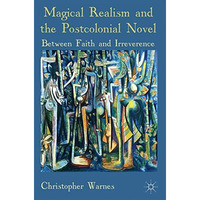 Magical Realism and the Postcolonial Novel: Between Faith and Irreverence [Paperback]