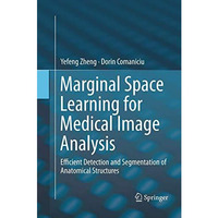 Marginal Space Learning for Medical Image Analysis: Efficient Detection and Segm [Paperback]