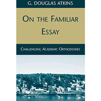 On the Familiar Essay: Challenging Academic Orthodoxies [Paperback]