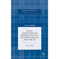 Post/humanitarian Border Politics between Mexico and the US: People, Places, Thi [Hardcover]