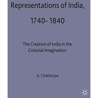 Representations of India, 1740-1840: The Creation of India in the Colonial Imagi [Hardcover]