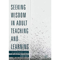 Seeking Wisdom in Adult Teaching and Learning: An Autoethnographic Inquiry [Hardcover]