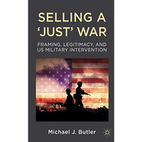 Selling a 'Just' War: Framing, Legitimacy, and US Military Intervention [Hardcover]