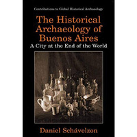 The Historical Archaeology of Buenos Aires: A City at the End of the World [Hardcover]