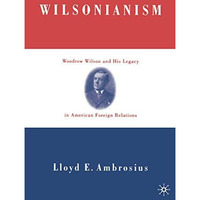 Wilsonianism: Woodrow Wilson and His Legacy in American Foreign Relations [Hardcover]