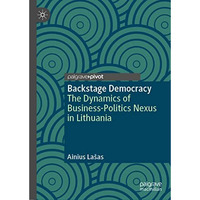 Backstage Democracy: The Dynamics of Business-Politics Nexus in Lithuania [Hardcover]