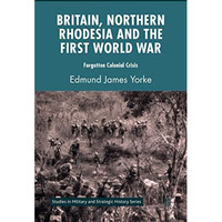 Britain, Northern Rhodesia and the First World War: Forgotten Colonial Crisis [Hardcover]