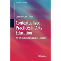 Contextualized Practices in Arts Education: An International Dialogue on Singapo [Paperback]