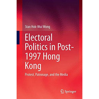 Electoral Politics in Post-1997 Hong Kong: Protest, Patronage, and the Media [Hardcover]