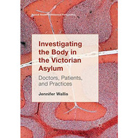 Investigating the Body in the Victorian Asylum: Doctors, Patients, and Practices [Paperback]