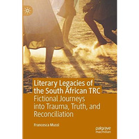 Literary Legacies of the South African TRC: Fictional Journeys into Trauma, Trut [Hardcover]