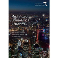 Mediatized China-Africa Relations: How Media Discourses Negotiate the Shifting o [Hardcover]