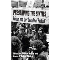 Preserving the Sixties: Britain and the 'Decade of Protest' [Hardcover]