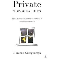 Private Topographies: Space, Subjectivity and Political Change in Modern Latin A [Hardcover]