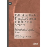 Rethinking the San Francisco System in Indo-Pacific Security: Enduring Legacies, [Hardcover]