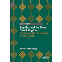 Royalism and the Three Stuart Kingdoms: Ideas in Action in the Wars of the 1640s [Hardcover]