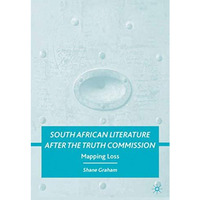 South African Literature after the Truth Commission: Mapping Loss [Hardcover]