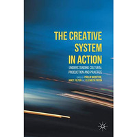 The Creative System in Action: Understanding Cultural Production and Practice [Hardcover]