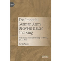 The Imperial German Army Between Kaiser and King: Monarchy, Nation-Building, and [Hardcover]