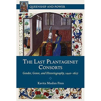 The Last Plantagenet Consorts: Gender, Genre, and Historiography, 1440-1627 [Hardcover]