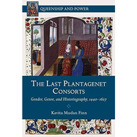 The Last Plantagenet Consorts: Gender, Genre, and Historiography, 1440-1627 [Paperback]