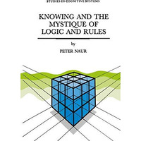 Knowing and the Mystique of Logic and Rules: including True Statements in Knowin [Hardcover]