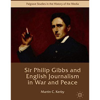 Sir Philip Gibbs and English Journalism in War and Peace [Hardcover]