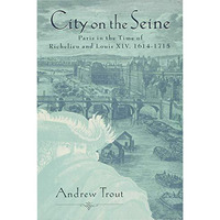 City on the Seine: Paris in the Time of Richelieu and Louis XIV, 1614-1715 [Hardcover]