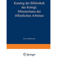 Katalog der Bibliothek des K?nigl. Ministeriums der ?ffentlichen Arbeiten [Paperback]