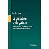 Legislative Delegation: The Erosion of Normative Limits in Modern Constitutional [Hardcover]