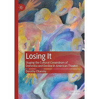 Losing It: Staging the Cultural Conundrum of Dementia and Decline in American Th [Hardcover]