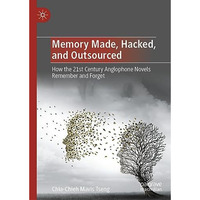 Memory Made, Hacked, and Outsourced: How the 21st Century Anglophone Novels Reme [Hardcover]