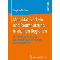 Mobilit?t, Verkehr und Raumnutzung in alpinen Regionen: Ein interdisziplin?rer A [Paperback]