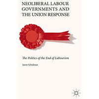 Neoliberal Labour Governments and the Union Response: The Politics of the End of [Hardcover]