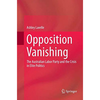 Opposition Vanishing: The Australian Labor Party and the Crisis in Elite Politic [Paperback]