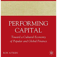 Performing Capital: Toward a Cultural Economy of Popular and Global Finance [Paperback]