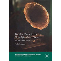 Popular Music in the Nostalgia Video Game: The Way It Never Sounded [Hardcover]