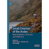 Small Cinemas of the Andes: New Aesthetics, Practices and Platforms [Hardcover]