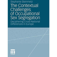 The Contextual Challenges of Occupational Sex Segregation: Deciphering Cross-Nat [Paperback]