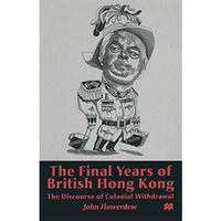 The Final Years of British Hong Kong: The Discourse of Colonial Withdrawal [Paperback]