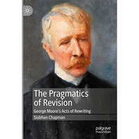 The Pragmatics of Revision: George Moores Acts of Rewriting [Hardcover]