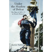 Under the Shadow of Defeat: The War of 1870-71 in French Memory [Paperback]