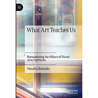 What Art Teaches Us: Reexamining the Pillars of Visual Arts Curricula [Hardcover]