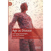 Age as Disease: Anti-Aging Technologies, Sites and Practices [Hardcover]