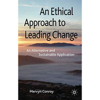 An Ethical Approach to Leading Change: An Alternative and Sustainable Applicatio [Hardcover]