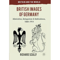 British Images of Germany: Admiration, Antagonism & Ambivalence, 1860-1914 [Paperback]