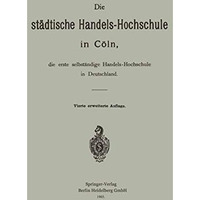 Die st?dtische Handels-Hochschule in C?ln, die erste selbst?ndige Handels-Hochsc [Paperback]