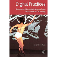 Digital Practices: Aesthetic and Neuroesthetic Approaches to Performance and Tec [Hardcover]