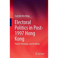 Electoral Politics in Post-1997 Hong Kong: Protest, Patronage, and the Media [Paperback]