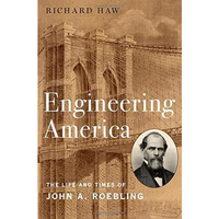 Engineering America: The Life and Times of John A. Roebling [Hardcover]